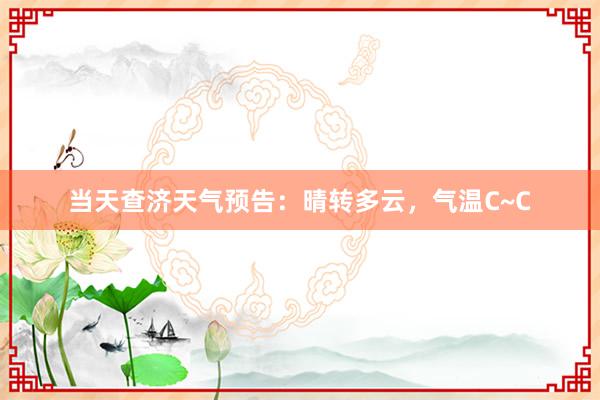 当天查济天气预告：晴转多云，气温C~C