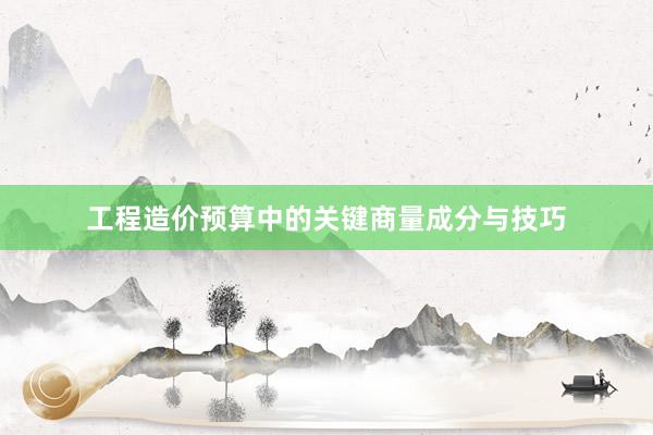 工程造价预算中的关键商量成分与技巧