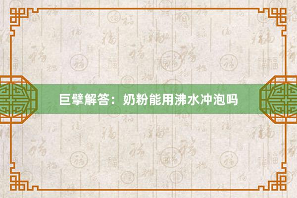 巨擘解答：奶粉能用沸水冲泡吗