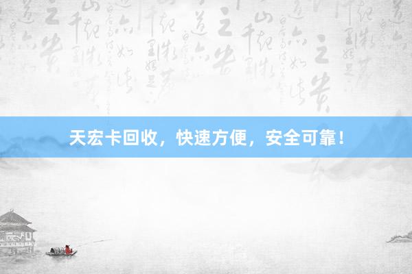 天宏卡回收，快速方便，安全可靠！