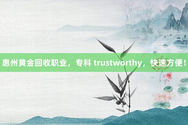 惠州黄金回收职业，专科 trustworthy，快速方便！