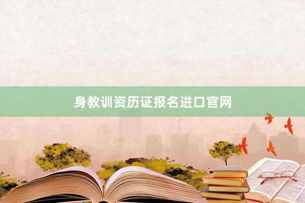 身教训资历证报名进口官网