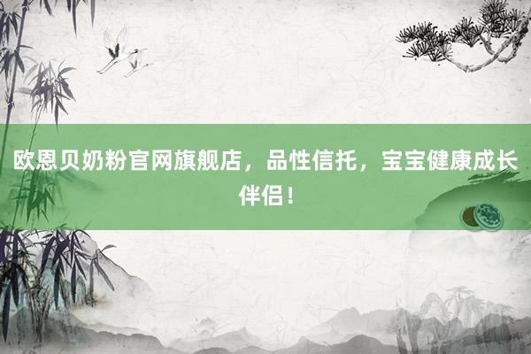 欧恩贝奶粉官网旗舰店，品性信托，宝宝健康成长伴侣！