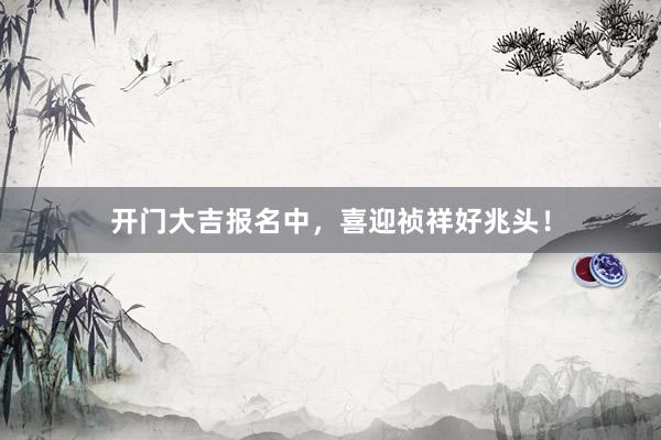 开门大吉报名中，喜迎祯祥好兆头！