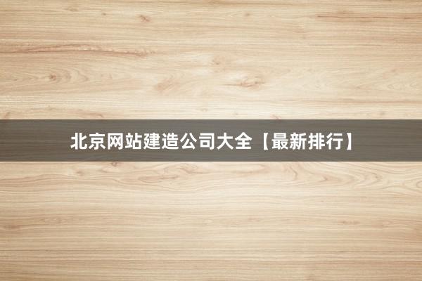 北京网站建造公司大全【最新排行】