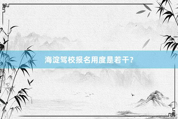 海淀驾校报名用度是若干？