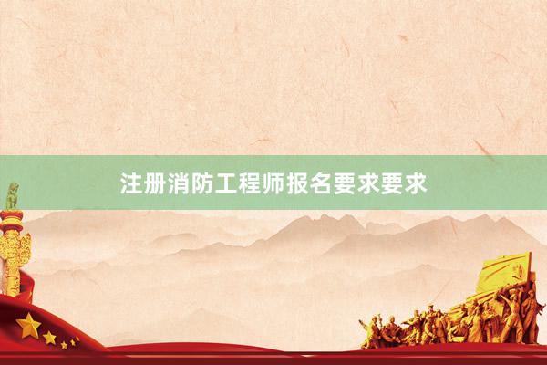 注册消防工程师报名要求要求