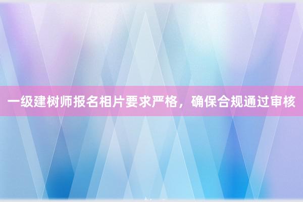 一级建树师报名相片要求严格，确保合规通过审核
