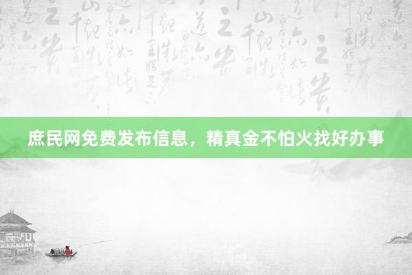 庶民网免费发布信息，精真金不怕火找好办事
