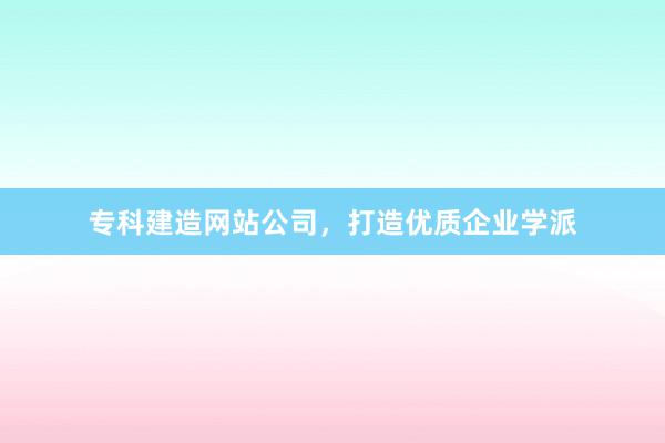 专科建造网站公司，打造优质企业学派
