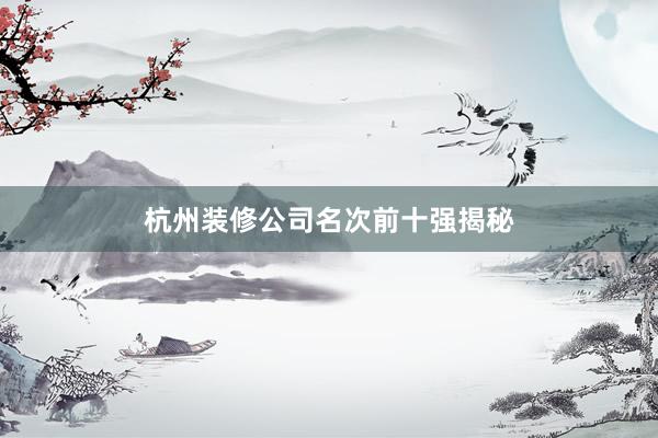 杭州装修公司名次前十强揭秘