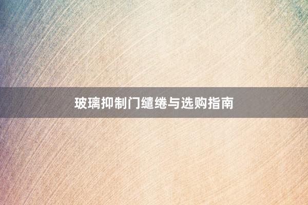 玻璃抑制门缱绻与选购指南