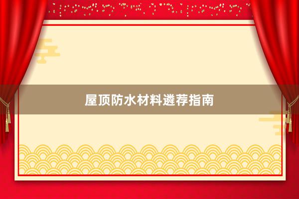 屋顶防水材料遴荐指南