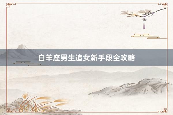 白羊座男生追女新手段全攻略