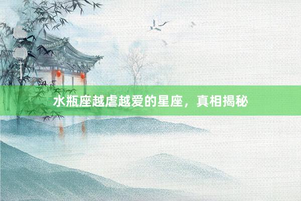 水瓶座越虐越爱的星座，真相揭秘