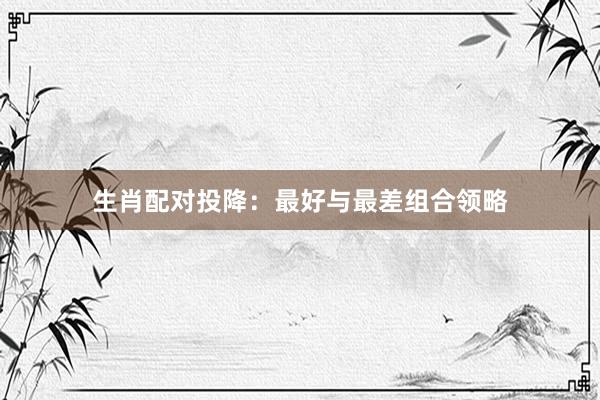 生肖配对投降：最好与最差组合领略