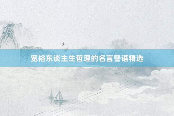宽裕东谈主生哲理的名言警语精选