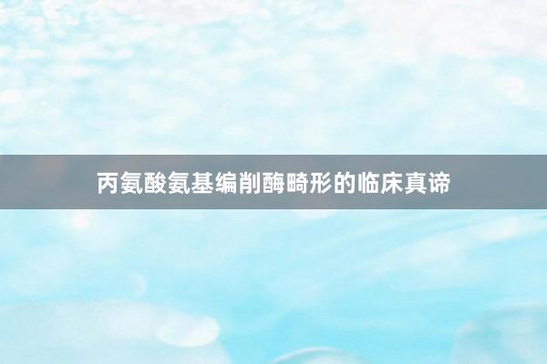丙氨酸氨基编削酶畸形的临床真谛