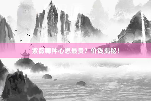 紫薇哪种心思最贵？价钱揭秘！