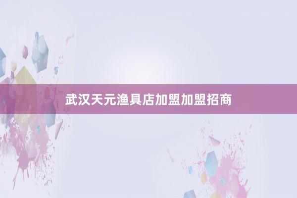 武汉天元渔具店加盟加盟招商