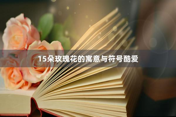 15朵玫瑰花的寓意与符号酷爱