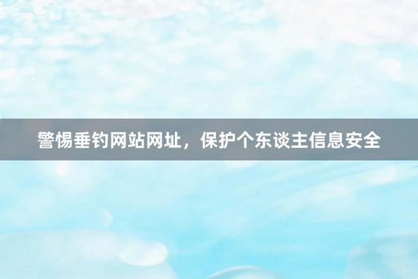 警惕垂钓网站网址，保护个东谈主信息安全